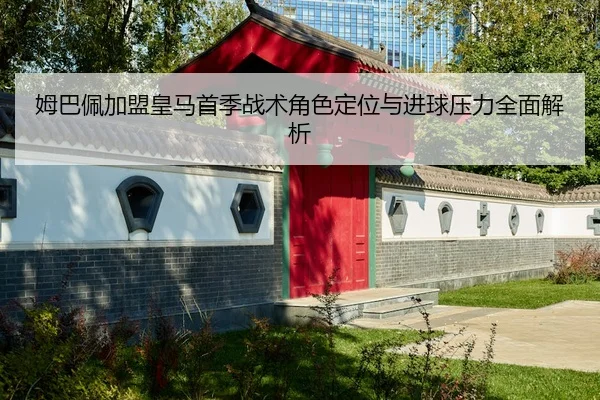 姆巴佩加盟皇马首季战术角色定位与进球压力全面解析