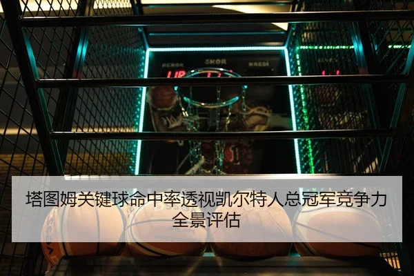 塔图姆关键球命中率透视凯尔特人总冠军竞争力全景评估