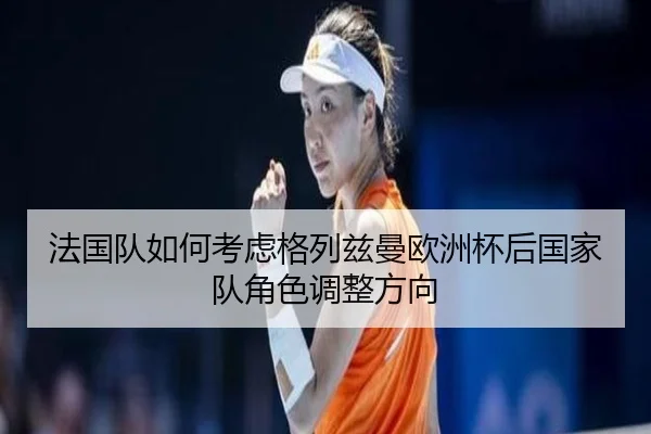 法国队如何考虑格列兹曼欧洲杯后国家队角色调整方向