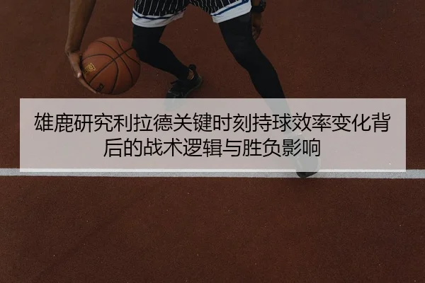 雄鹿研究利拉德关键时刻持球效率变化背后的战术逻辑与胜负影响